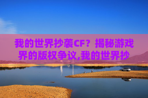 我的世界抄袭CF？揭秘游戏界的版权争议,我的世界抄袭了迷你世界吗