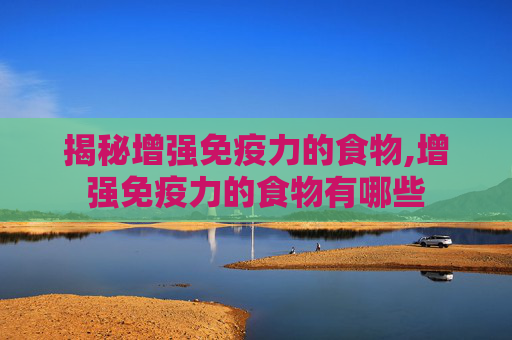 揭秘增强免疫力的食物,增强免疫力的食物有哪些