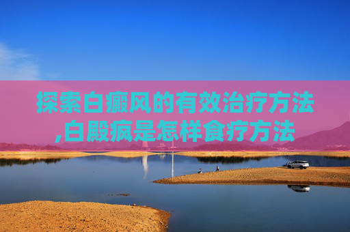 探索白癜风的有效治疗方法,白殿疯是怎样食疗方法
