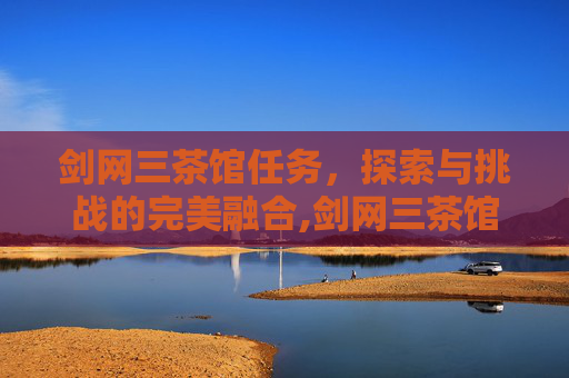 剑网三茶馆任务，探索与挑战的完美融合,剑网三茶馆任务攻略