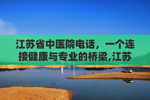 江苏省中医院电话，一个连接健康与专业的桥梁,江苏省中医院电话咨询电话