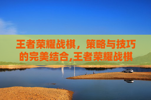 王者荣耀战棋，策略与技巧的完美结合,王者荣耀战棋模式攻略
