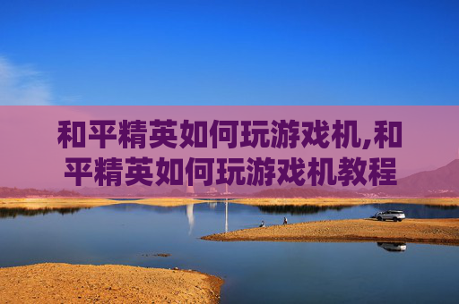 和平精英如何玩游戏机,和平精英如何玩游戏机教程