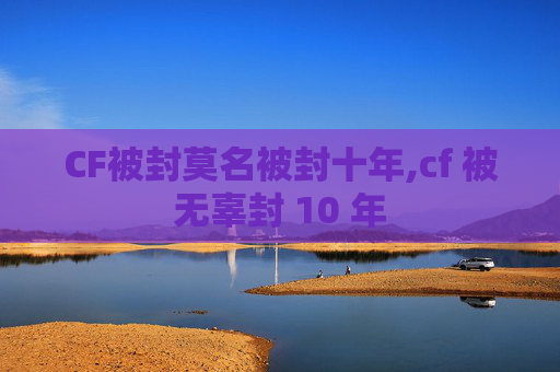 CF被封莫名被封十年,cf 被无辜封 10 年