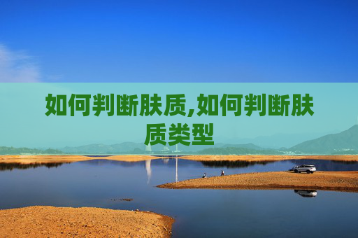 如何判断肤质,如何判断肤质类型