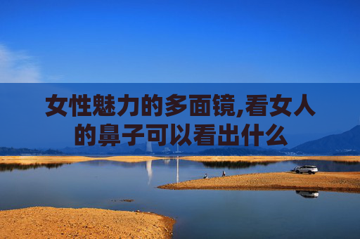 女性魅力的多面镜,看女人的鼻子可以看出什么