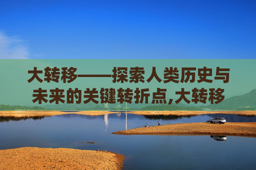 大转移——探索人类历史与未来的关键转折点,大转移剑魂加点 大转移——探索人类历史与未来的关键转折点,大转移剑魂加点