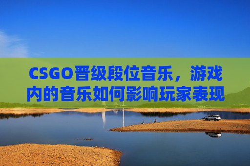 CSGO晋级段位音乐，游戏内的音乐如何影响玩家表现,CS GO段位