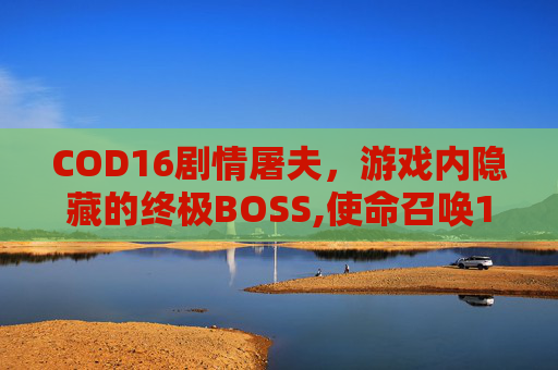 COD16剧情屠夫，游戏内隐藏的终极BOSS,使命召唤16审问屠夫