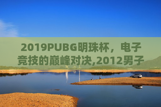 2019PUBG明珠杯，电子竞技的巅峰对决,2012男子单人十米跳台