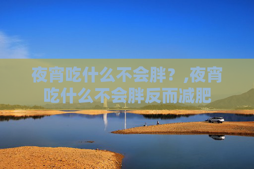夜宵吃什么不会胖？,夜宵吃什么不会胖反而减肥