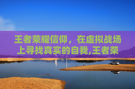 王者荣耀信仰，在虚拟战场上寻找真实的自我,王者荣耀信仰之刃