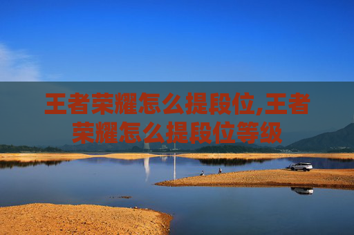 王者荣耀怎么提段位,王者荣耀怎么提段位等级