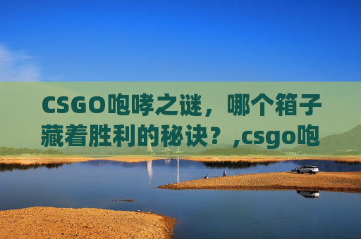 CSGO咆哮之谜，哪个箱子藏着胜利的秘诀？,csgo咆哮哪个箱子出