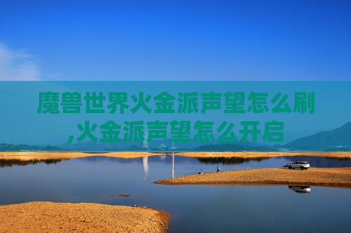魔兽世界火金派声望怎么刷,火金派声望怎么开启