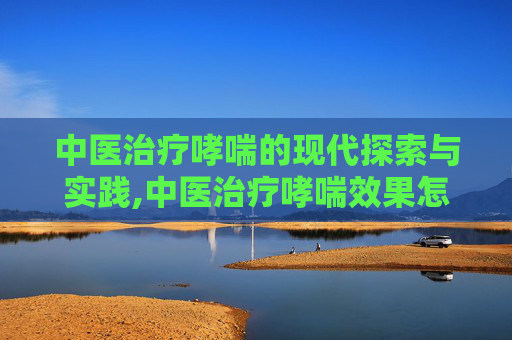 中医治疗哮喘的现代探索与实践,中医治疗哮喘效果怎么样