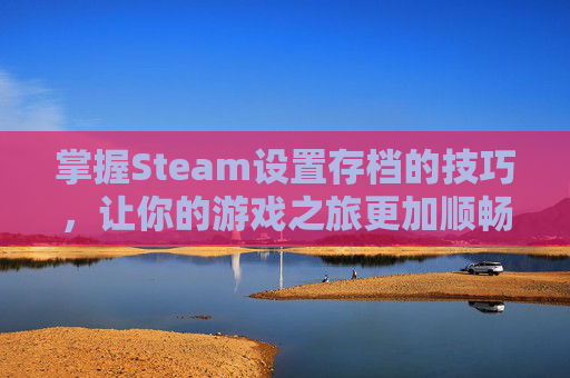 掌握Steam设置存档的技巧，让你的游戏之旅更加顺畅,steam设置存档位置