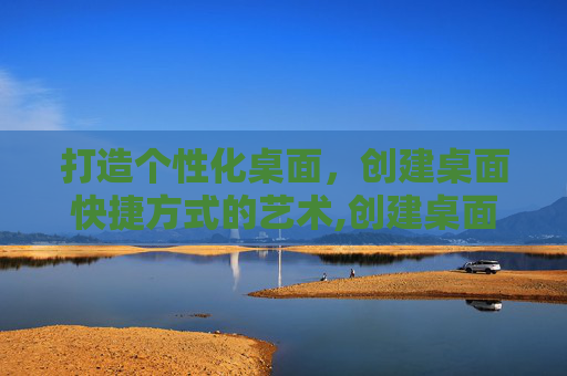打造个性化桌面，创建桌面快捷方式的艺术,创建桌面快捷方式什么意思