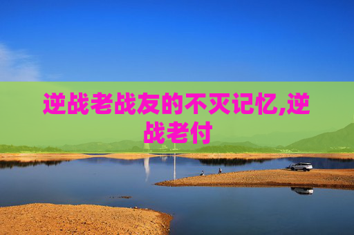 逆战老战友的不灭记忆,逆战老付