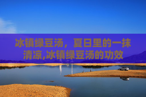 冰镇绿豆汤，夏日里的一抹清凉,冰镇绿豆汤的功效