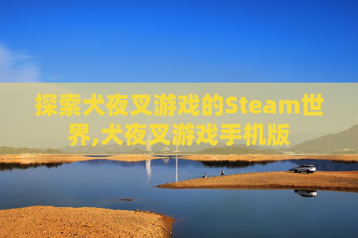 探索犬夜叉游戏的Steam世界,犬夜叉游戏手机版