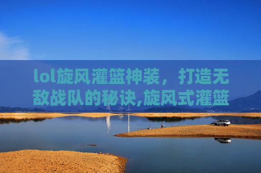 lol旋风灌篮神装，打造无敌战队的秘诀,旋风式灌篮
