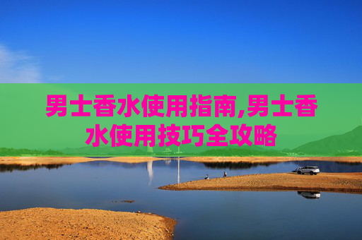 男士香水使用指南,男士香水使用技巧全攻略