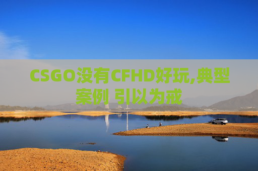 CSGO没有CFHD好玩,典型案例 引以为戒