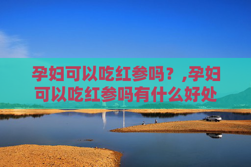 孕妇可以吃红参吗？,孕妇可以吃红参吗有什么好处