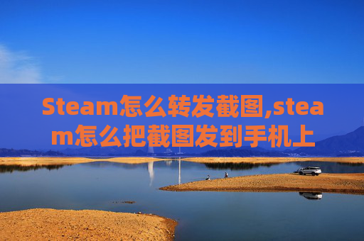 Steam怎么转发截图,steam怎么把截图发到手机上