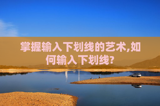 掌握输入下划线的艺术,如何输入下划线?