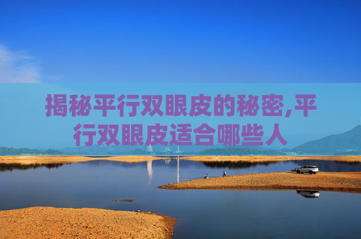揭秘平行双眼皮的秘密,平行双眼皮适合哪些人