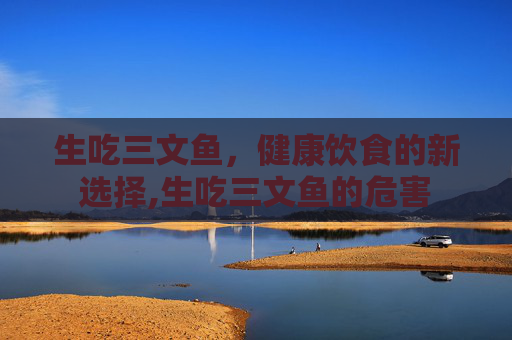 生吃三文鱼，健康饮食的新选择,生吃三文鱼的危害