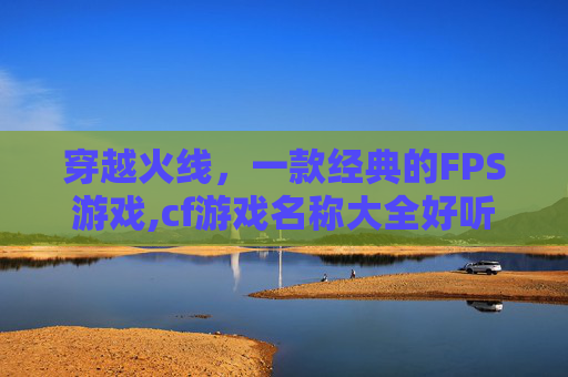 穿越火线，一款经典的FPS游戏,cf游戏名称大全好听的