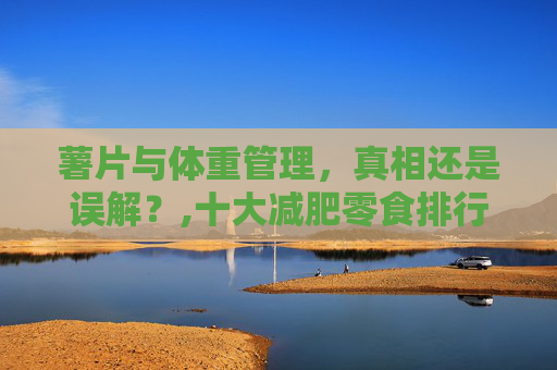 薯片与体重管理，真相还是误解？,十大减肥零食排行榜