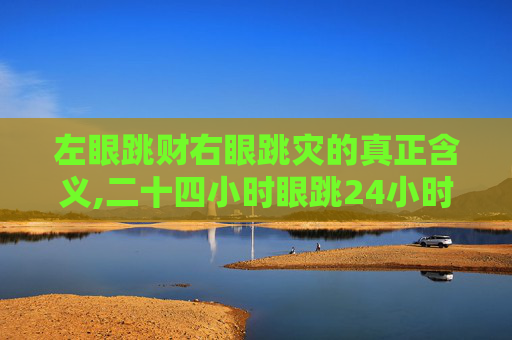左眼跳财右眼跳灾的真正含义,二十四小时眼跳24小时右眼跳了