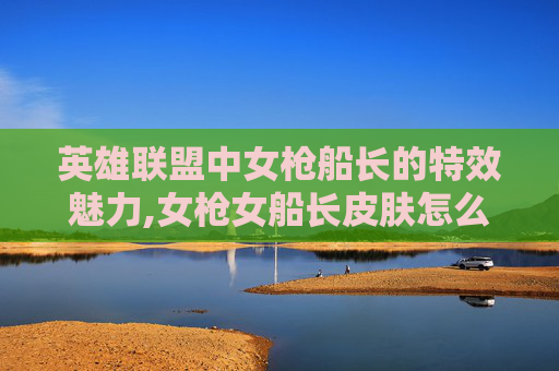 英雄联盟中女枪船长的特效魅力,女枪女船长皮肤怎么样