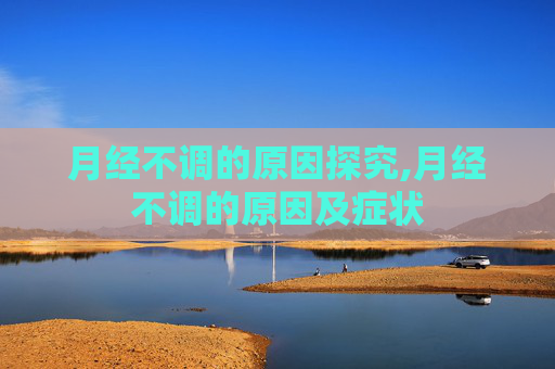 月经不调的原因探究,月经不调的原因及症状