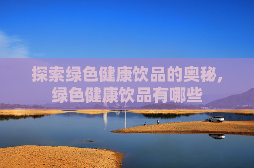 探索绿色健康饮品的奥秘,绿色健康饮品有哪些