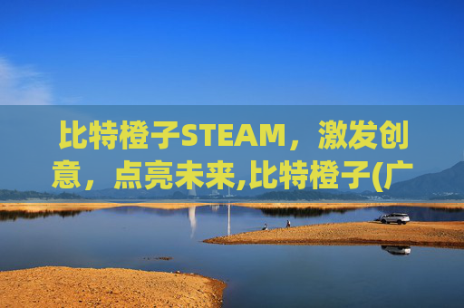 比特橙子STEAM，激发创意，点亮未来,比特橙子(广州)教育科技有限公司