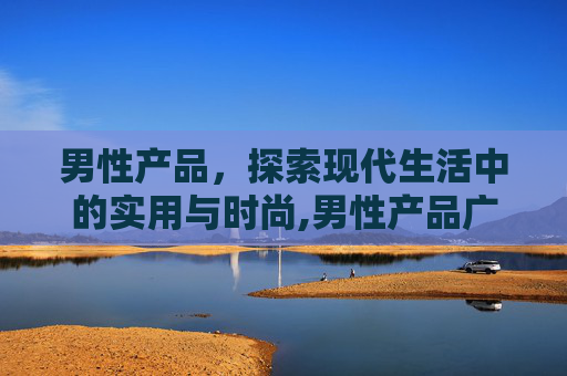 男性产品，探索现代生活中的实用与时尚,男性产品广告宣传语