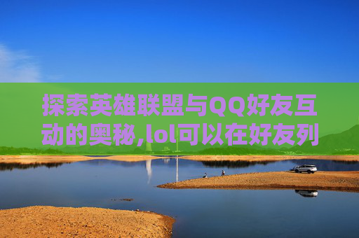 探索英雄联盟与QQ好友互动的奥秘,lol可以在好友列表拉人吗