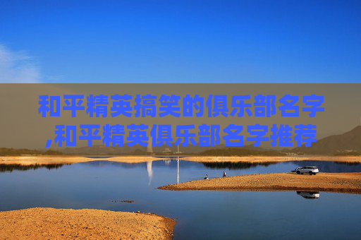 和平精英搞笑的俱乐部名字,和平精英俱乐部名字推荐