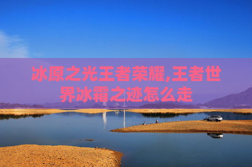 冰原之光王者荣耀,王者世界冰霜之迹怎么走