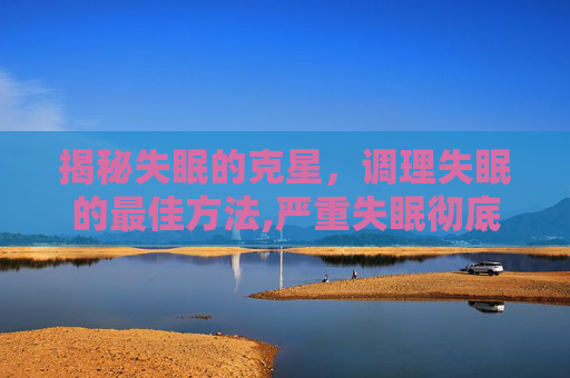 揭秘失眠的克星，调理失眠的最佳方法,严重失眠彻底自愈的七种方法