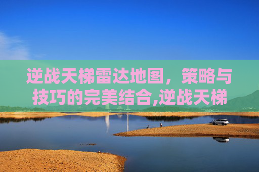 逆战天梯雷达地图，策略与技巧的完美结合,逆战天梯雷达地图在哪