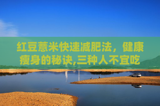 红豆薏米快速减肥法，健康瘦身的秘诀,三种人不宜吃薏米