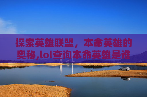 探索英雄联盟，本命英雄的奥秘,lol查询本命英雄是谁
