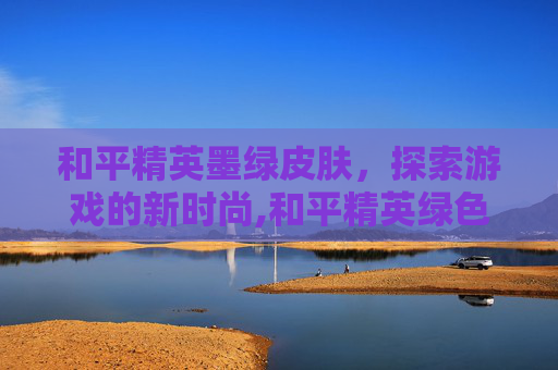 和平精英墨绿皮肤，探索游戏的新时尚,和平精英绿色和黑色的套装有哪些
