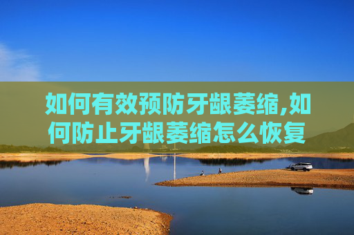 如何有效预防牙龈萎缩,如何防止牙龈萎缩怎么恢复